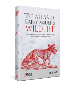 Book cover for THE ATLAS OF EARLY MODERN WILDLIFE: Britain and Ireland between the Middle Ages and the Industrial Revolution by Lee Raye, from Pelagic Publishing